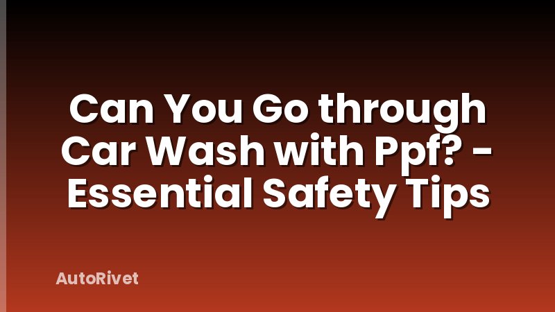 Can You Go through Car Wash with Ppf? - Essential Safety Tips