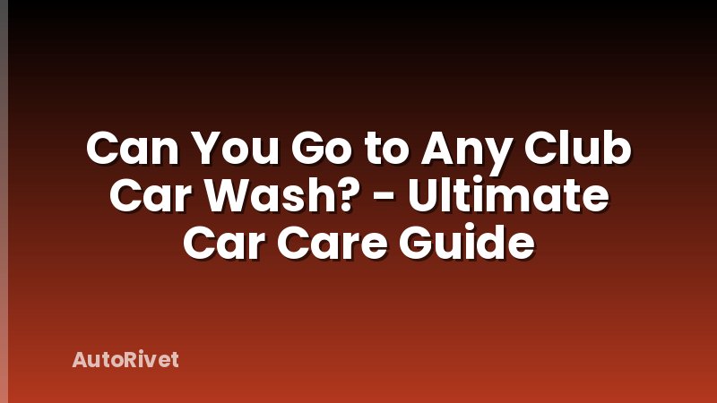 Can You Go to Any Club Car Wash? - Ultimate Car Care Guide