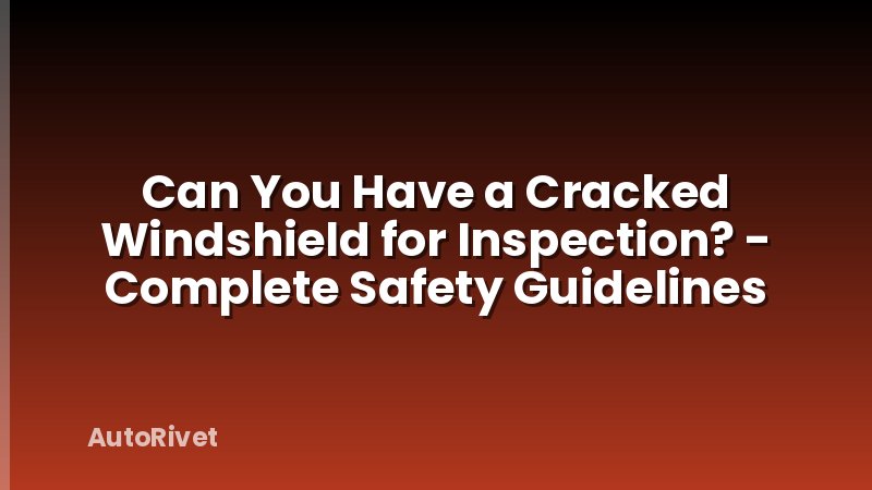 Can You Have a Cracked Windshield for Inspection? - Complete Safety Guidelines