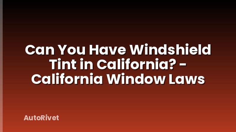 Can You Have Windshield Tint in California? - California Window Laws