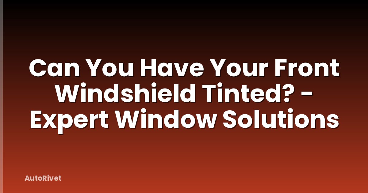 Can You Have Your Front Windshield Tinted? - Expert Window Solutions