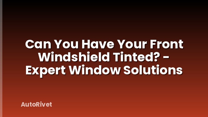 Can You Have Your Front Windshield Tinted? - Expert Window Solutions