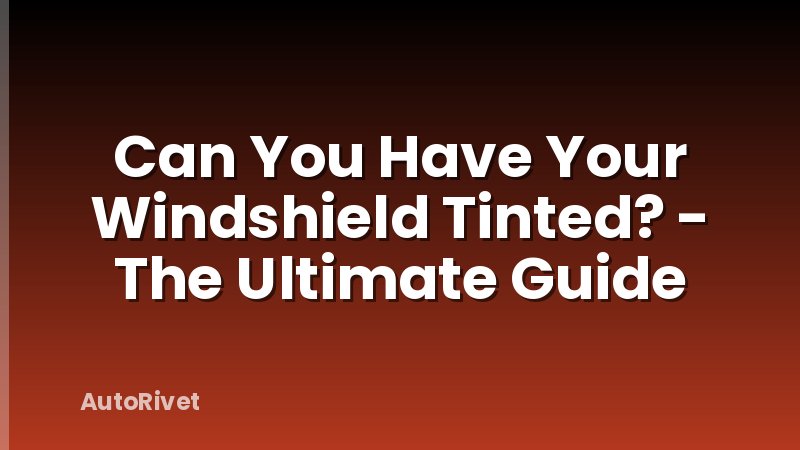 Can You Have Your Windshield Tinted? - The Ultimate Guide