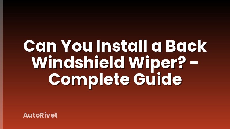 Can You Install a Back Windshield Wiper? - Complete Guide