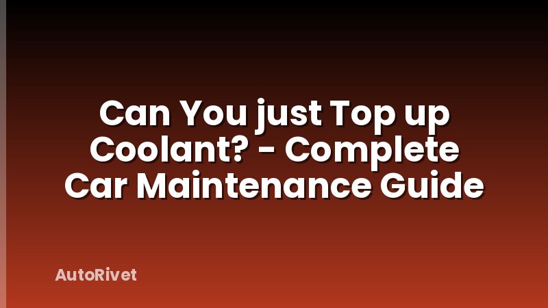 Can You just Top up Coolant? - Complete Car Maintenance Guide
