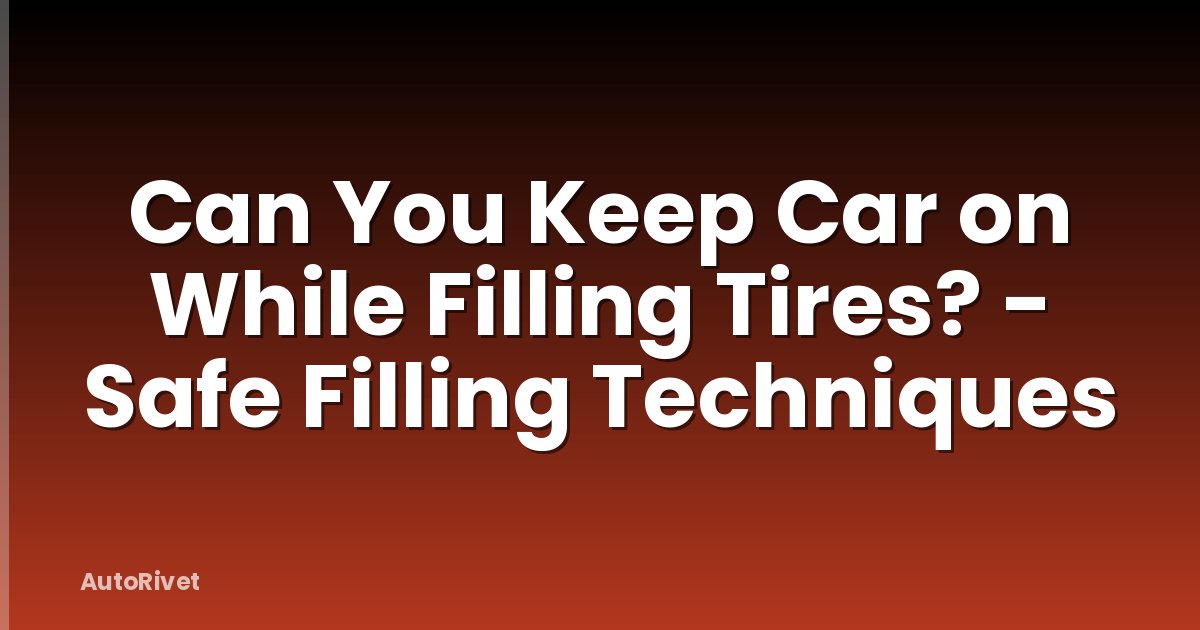 Can You Keep Car on While Filling Tires? - Safe Filling Techniques