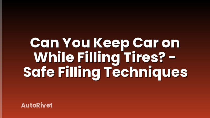 Can You Keep Car on While Filling Tires? - Safe Filling Techniques