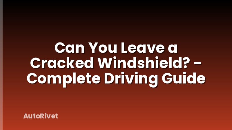 Can You Leave a Cracked Windshield? - Complete Driving Guide