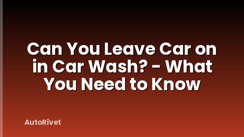 Can You Leave Car on in Car Wash? - What You Need to Know