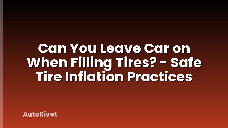 Can You Leave Car on When Filling Tires? - Safe Tire Inflation Practices