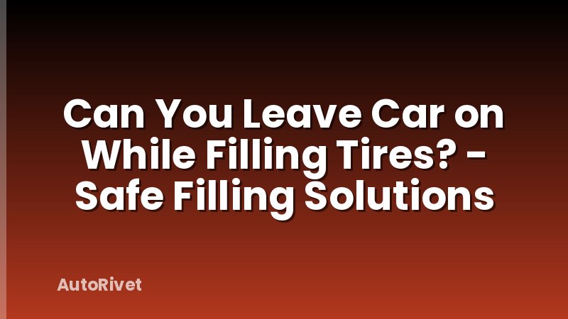 Can You Leave Car on While Filling Tires? - Safe Filling Solutions
