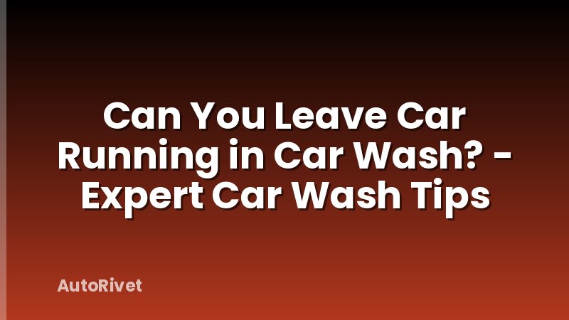Can You Leave Car Running in Car Wash? - Expert Car Wash Tips