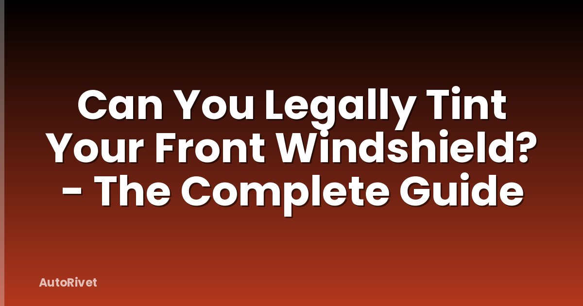 Can You Legally Tint Your Front Windshield? - The Complete Guide