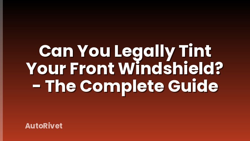 Can You Legally Tint Your Front Windshield? - The Complete Guide