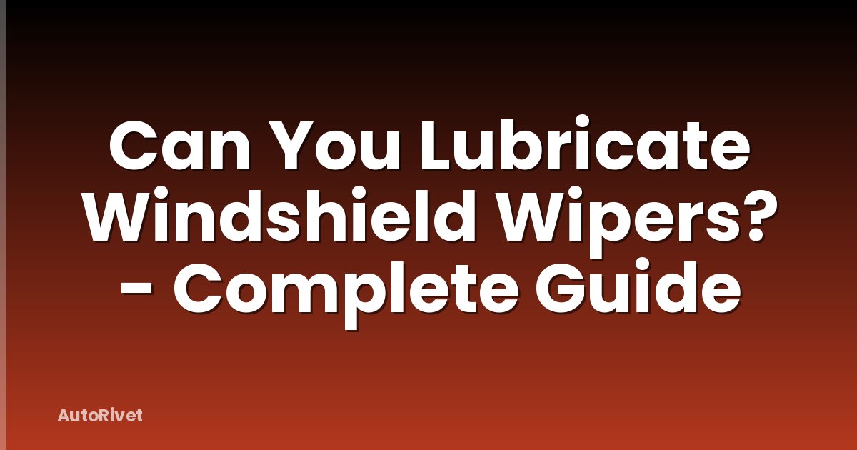 Can You Lubricate Windshield Wipers? - Complete Guide