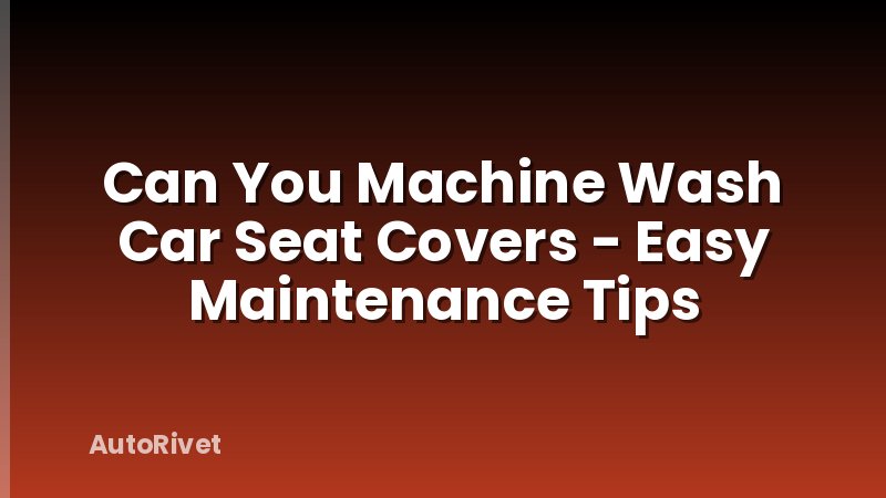 Can You Machine Wash Car Seat Covers - Easy Maintenance Tips