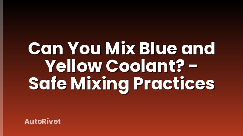 Can You Mix Blue and Yellow Coolant? - Safe Mixing Practices