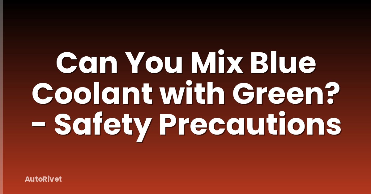 Can You Mix Blue Coolant with Green? - Safety Precautions