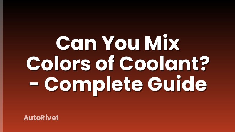 Can You Mix Colors of Coolant? - Complete Guide