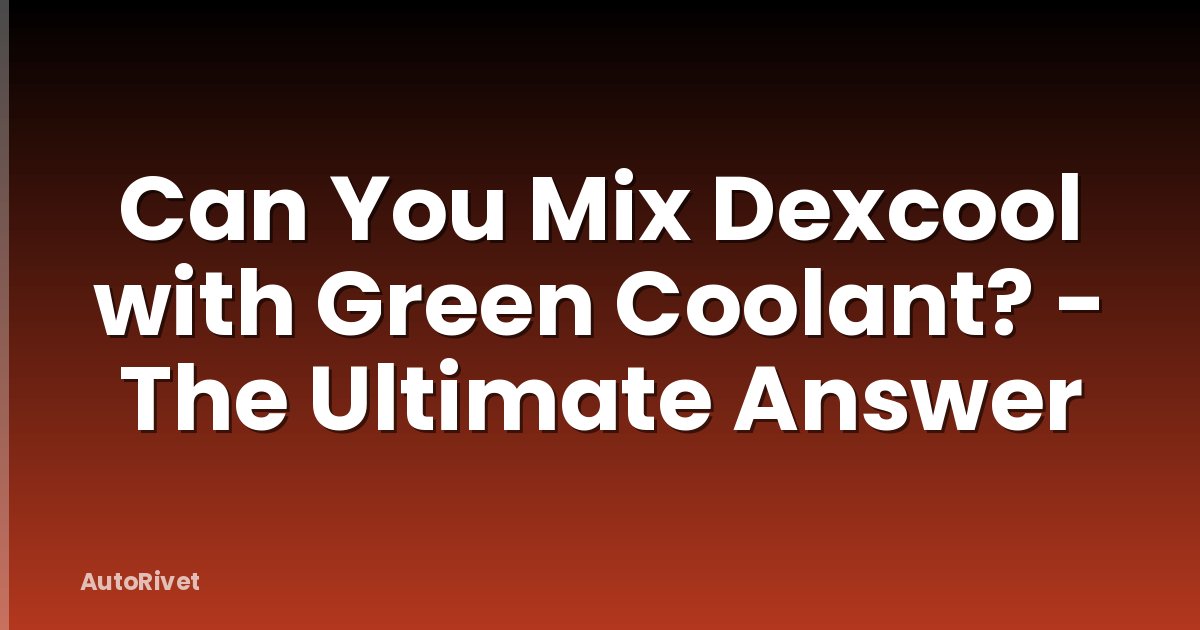 Can You Mix Dexcool with Green Coolant? - The Ultimate Answer