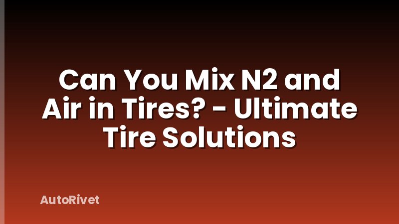 Can You Mix N2 and Air in Tires? - Ultimate Tire Solutions