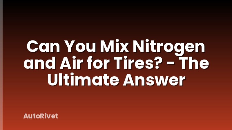 Can You Mix Nitrogen and Air for Tires? - The Ultimate Answer