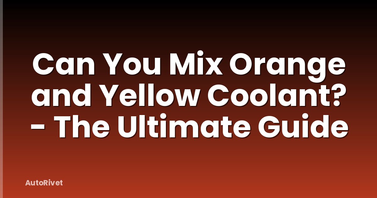 Can You Mix Orange and Yellow Coolant? - The Ultimate Guide