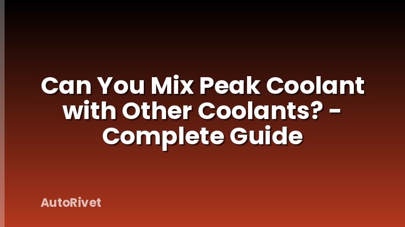 Can You Mix Peak Coolant with Other Coolants? - Complete Guide