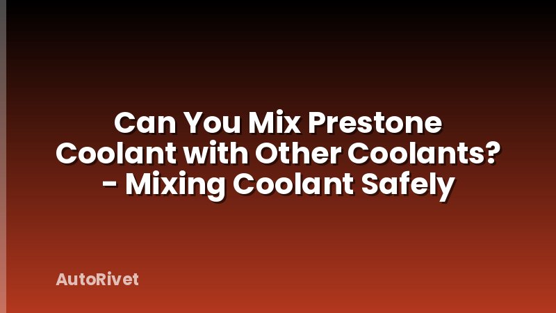Can You Mix Prestone Coolant with Other Coolants? - Mixing Coolant Safely