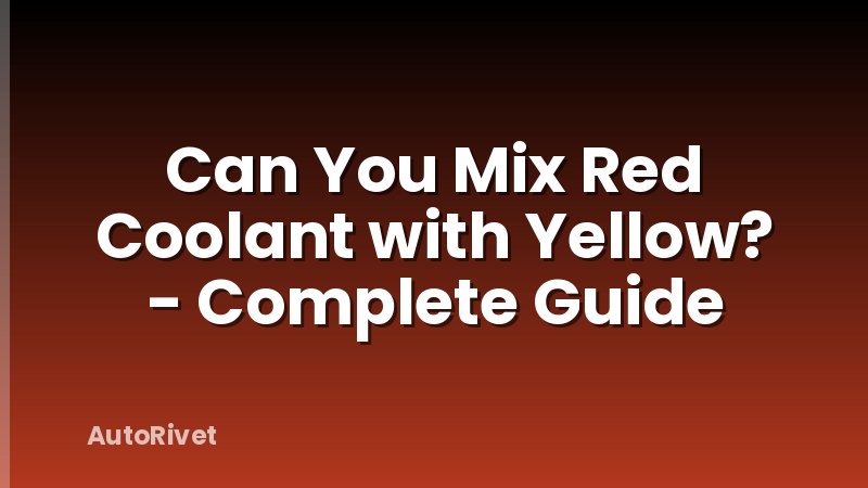 Can You Mix Red Coolant with Yellow? - Complete Guide