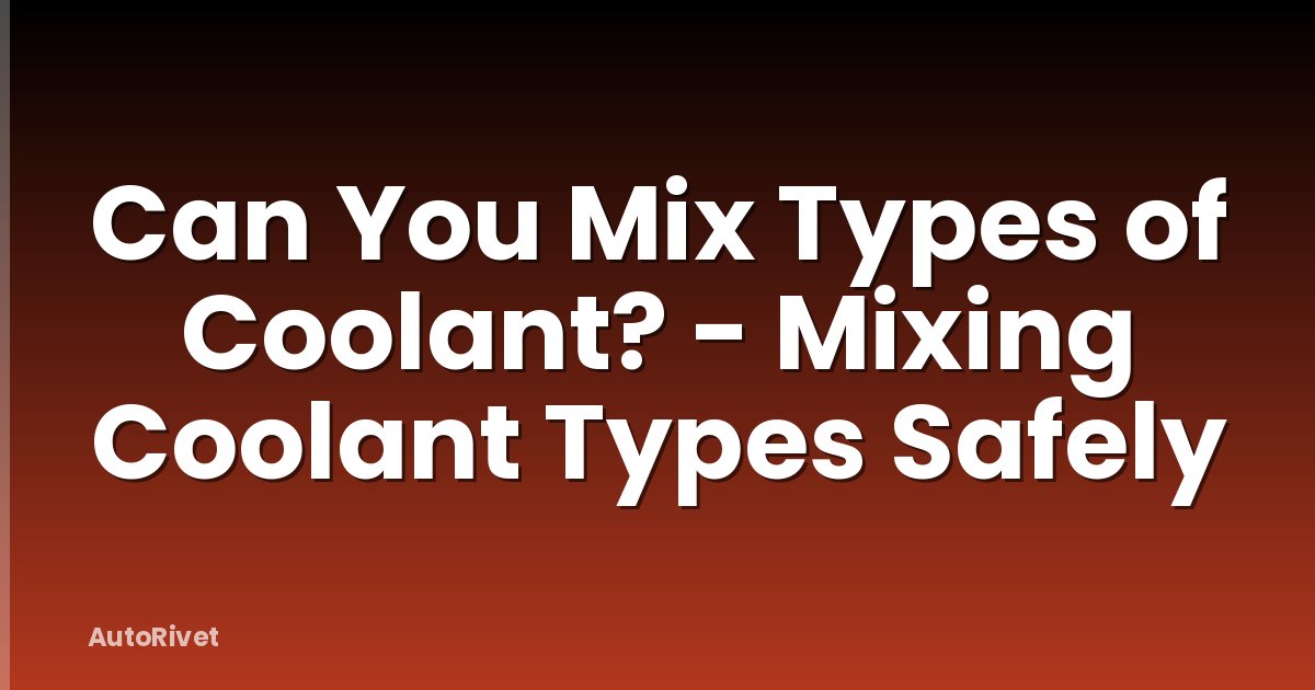 Can You Mix Types of Coolant? - Mixing Coolant Types Safely