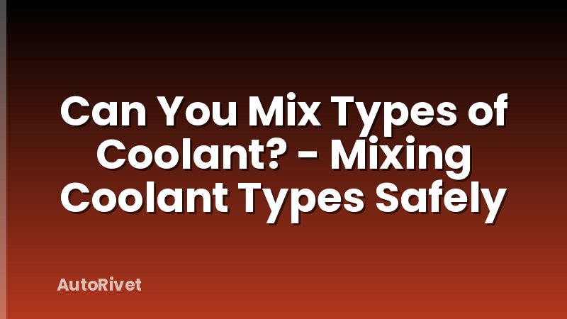 Can You Mix Types of Coolant? - Mixing Coolant Types Safely