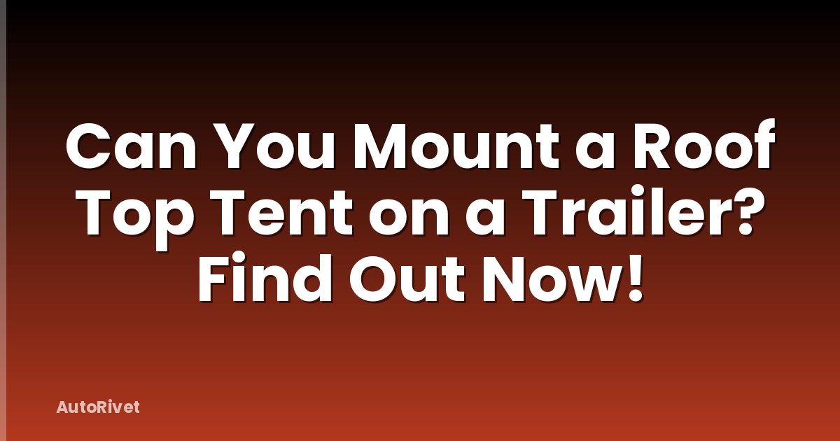 Can You Mount a Roof Top Tent on a Trailer? Find Out Now!