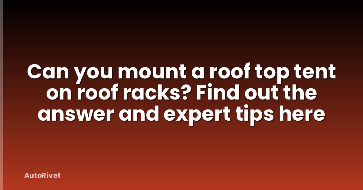 Can you mount a roof top tent on roof racks? Find out the answer and expert tips here