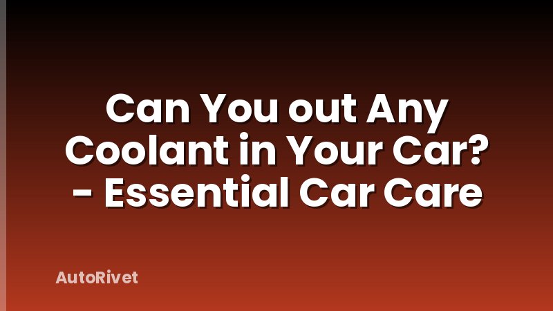 Can You out Any Coolant in Your Car? - Essential Car Care