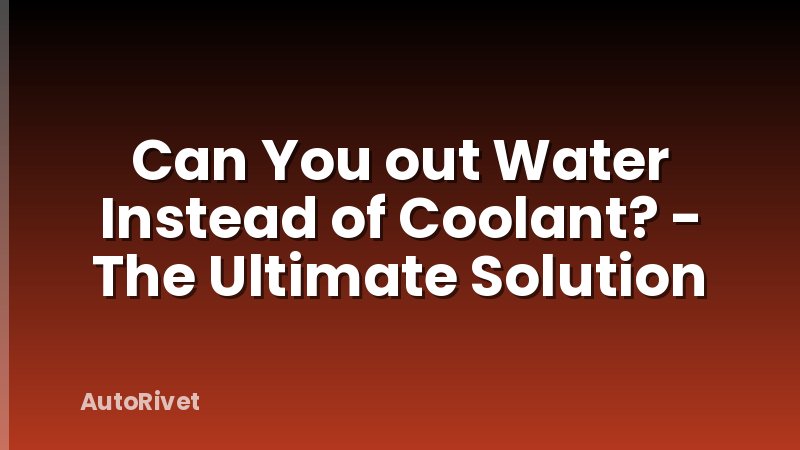 Can You out Water Instead of Coolant? - The Ultimate Solution