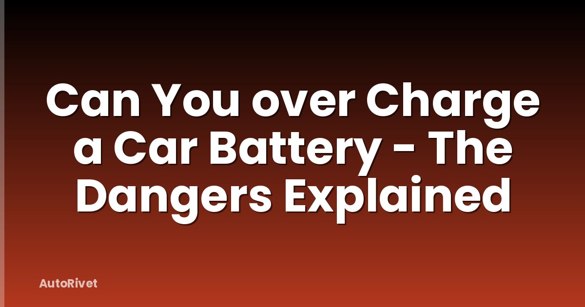 Can You over Charge a Car Battery - The Dangers Explained