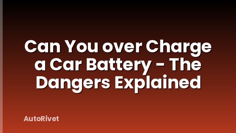 Can You over Charge a Car Battery - The Dangers Explained