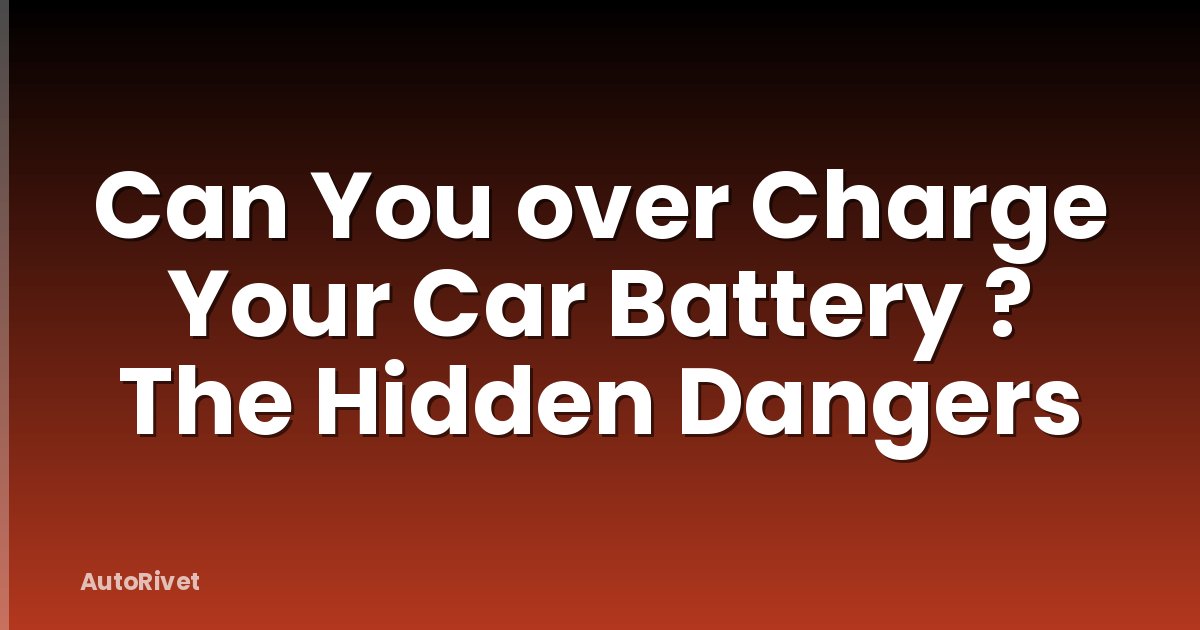 Can You over Charge Your Car Battery ? The Hidden Dangers