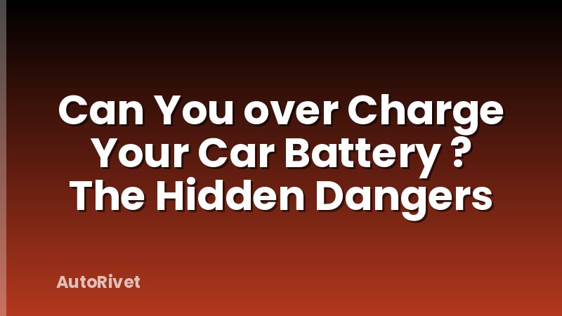 Can You over Charge Your Car Battery ? The Hidden Dangers