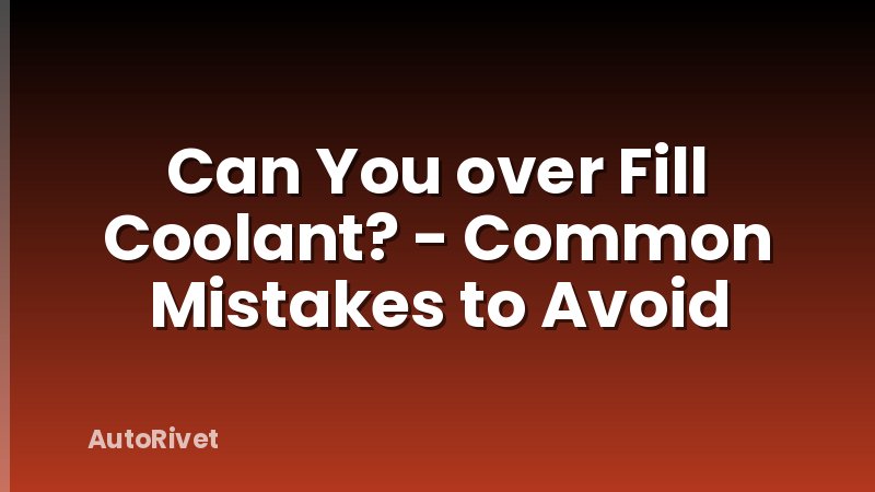 Can You over Fill Coolant? - Common Mistakes to Avoid
