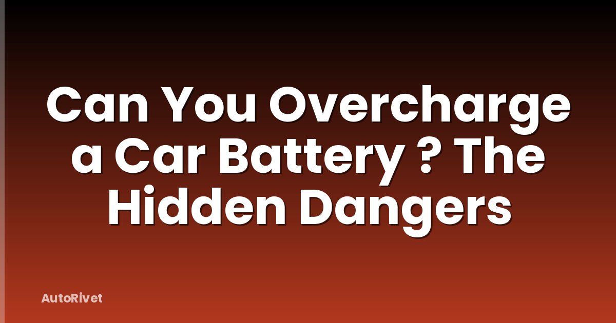 Can You Overcharge a Car Battery ? The Hidden Dangers