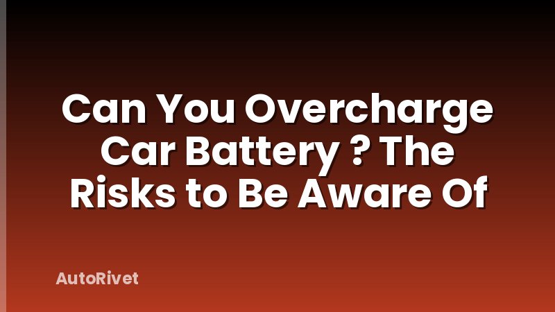 Can You Overcharge Car Battery ? The Risks to Be Aware Of