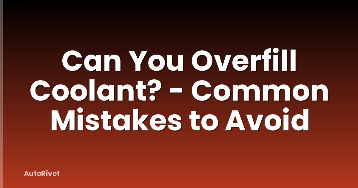 Can You Overfill Coolant? - Common Mistakes to Avoid