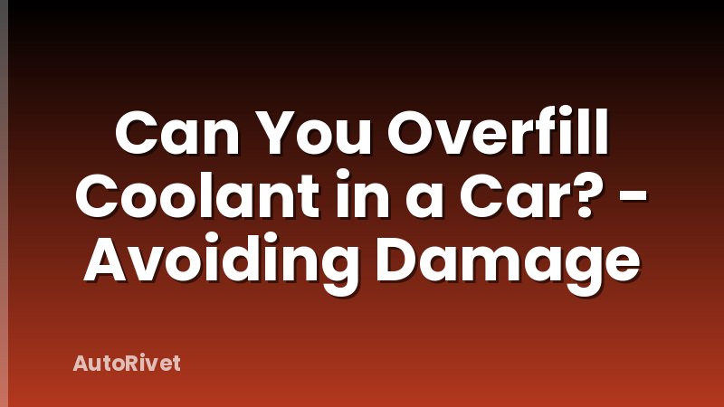Can You Overfill Coolant in a Car? - Avoiding Damage