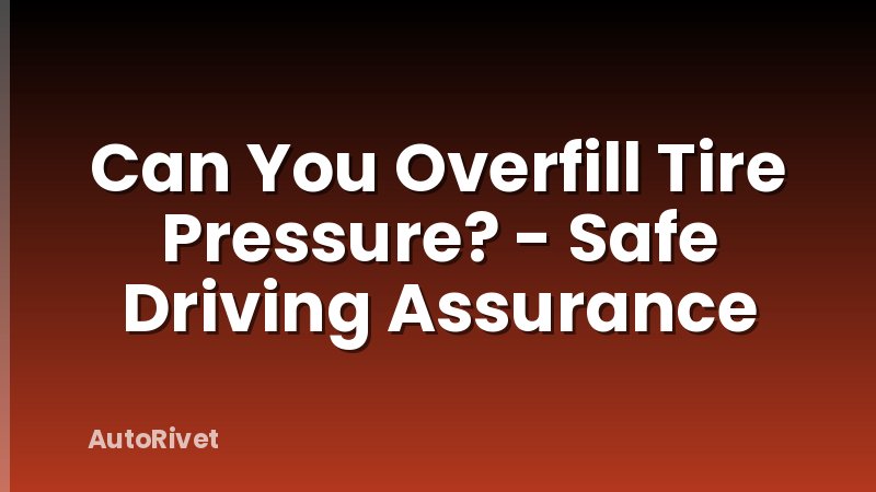 Can You Overfill Tire Pressure? - Safe Driving Assurance
