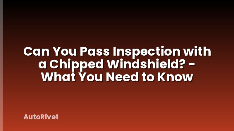Can You Pass Inspection with a Chipped Windshield? - What You Need to Know