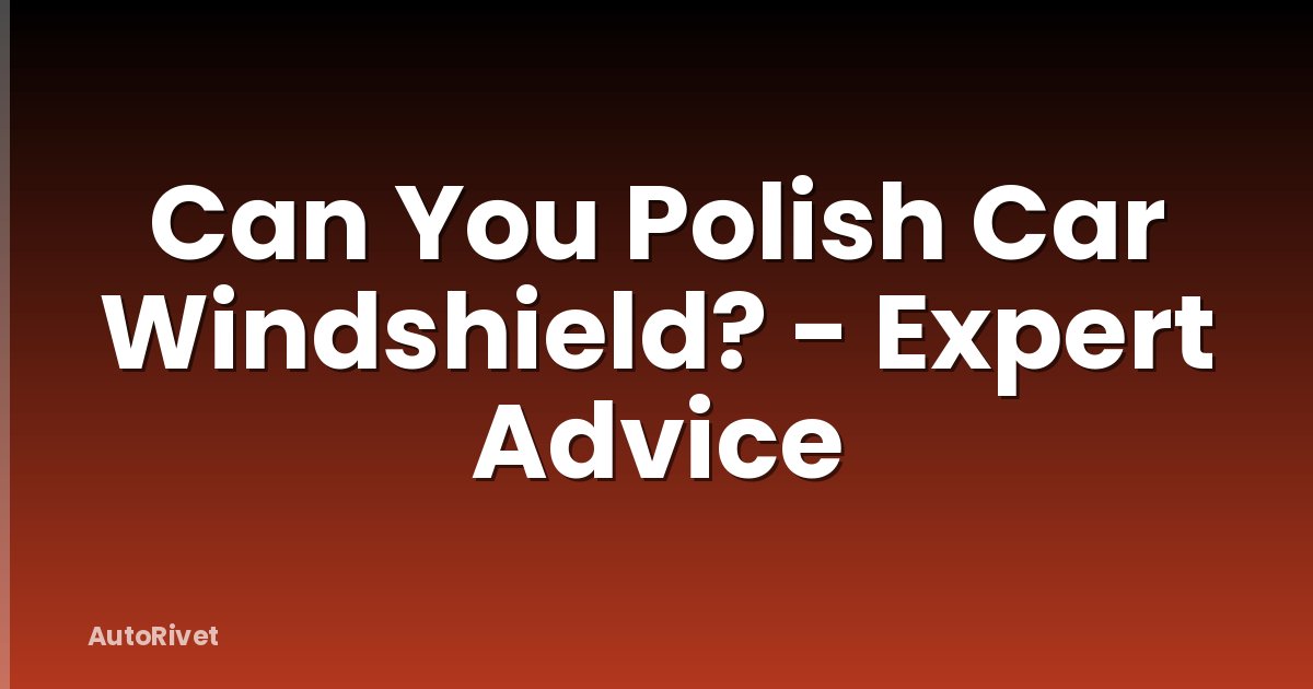 Can You Polish Car Windshield? - Expert Advice