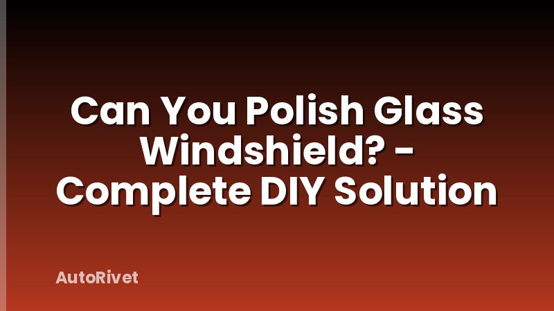 Can You Polish Glass Windshield? - Complete DIY Solution