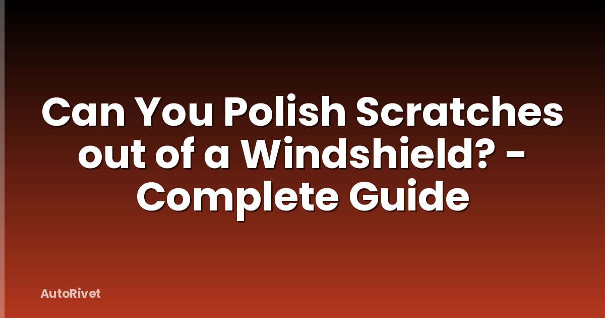 Can You Polish Scratches out of a Windshield? - Complete Guide